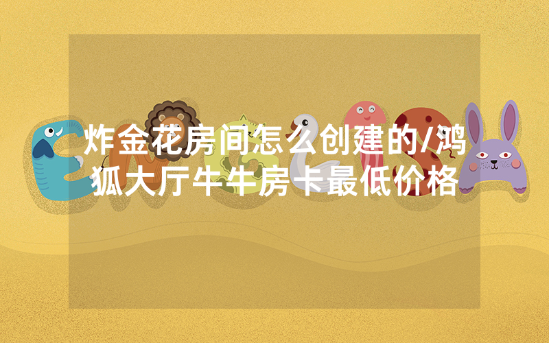 炸金花房间怎么创建的/鸿狐大厅牛牛房卡最低价格