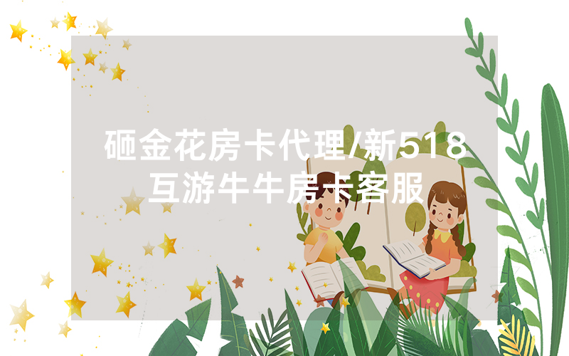 砸金花房卡代理/新518互游牛牛房卡客服