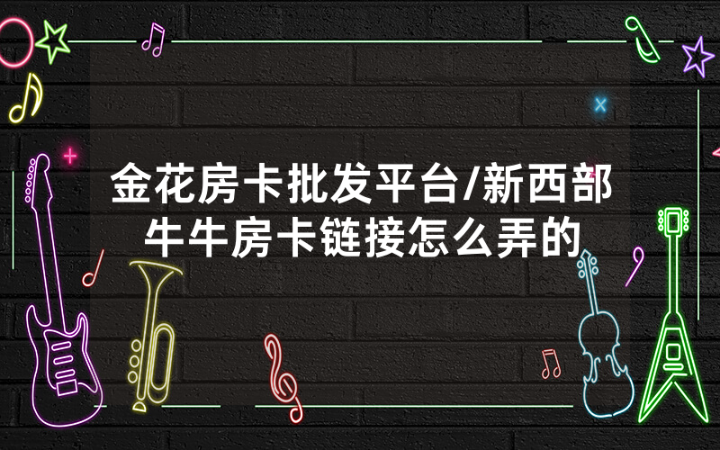 金花房卡批发平台/新西部牛牛房卡链接怎么弄的