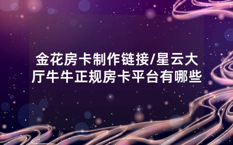 金花房卡制作链接/星云大厅牛牛正规房卡平台有哪些