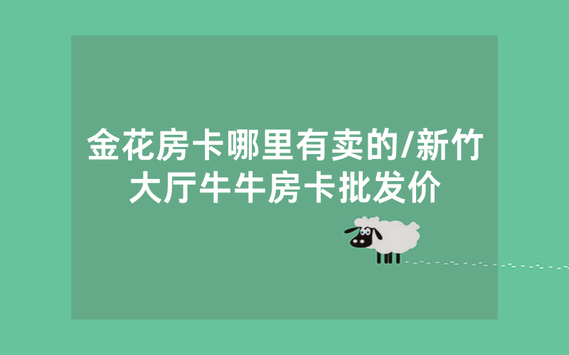 金花房卡哪里有卖的/新竹大厅牛牛房卡批发价