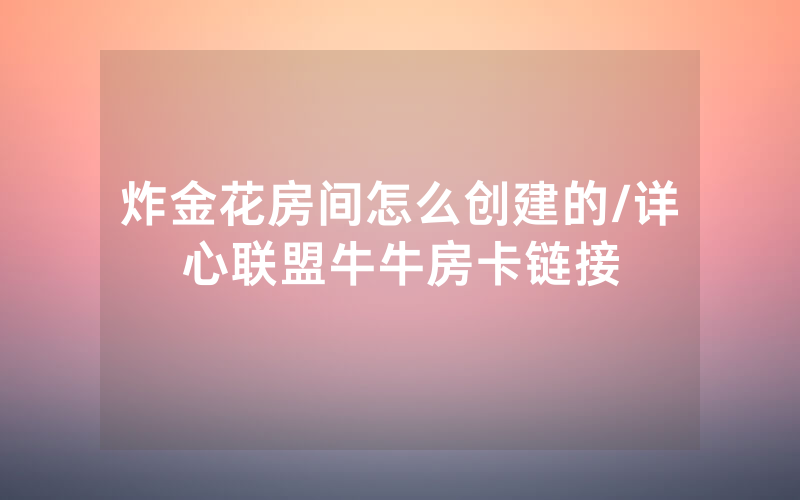 炸金花房间怎么创建的/详心联盟牛牛房卡链接