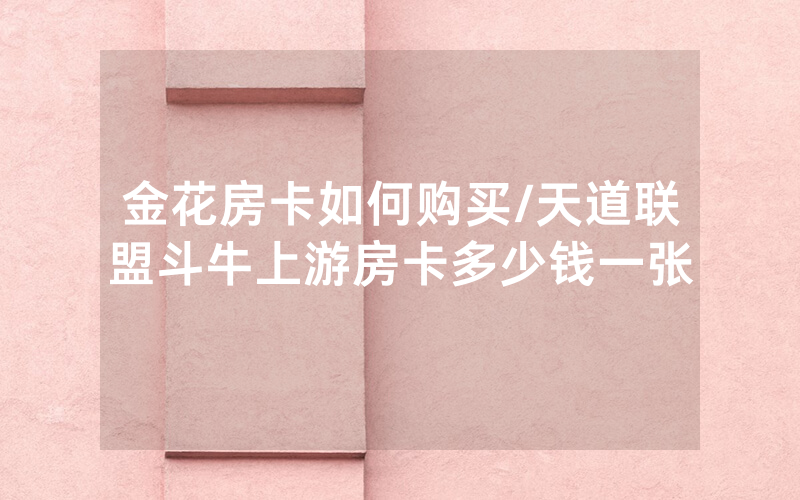 金花房卡如何购买/天道联盟斗牛上游房卡多少钱一张