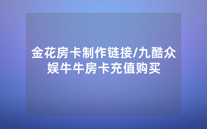 金花房卡制作链接/九酷众娱牛牛房卡充值购买