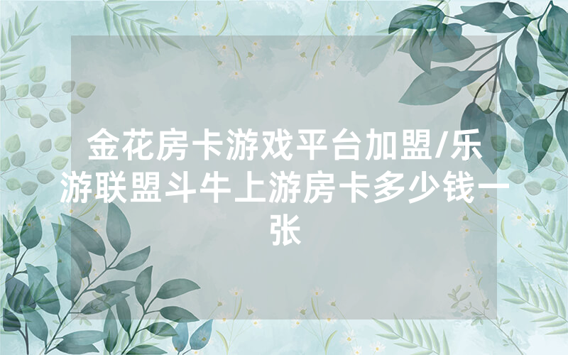 金花房卡游戏平台加盟/乐游联盟斗牛上游房卡多少钱一张