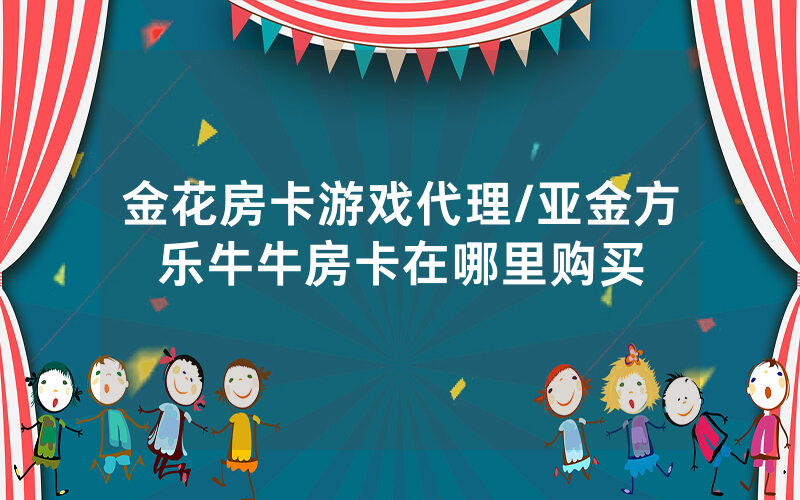 金花房卡游戏代理/亚金方乐牛牛房卡在哪里购买