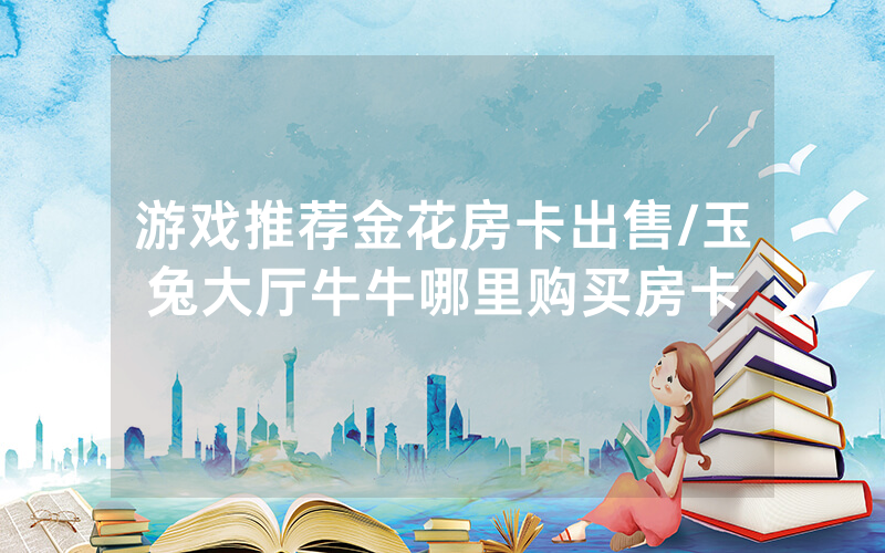 游戏推荐金花房卡出售/玉兔大厅牛牛哪里购买房卡