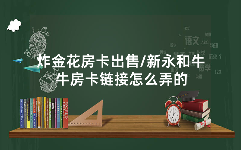炸金花房卡出售/新永和牛牛房卡链接怎么弄的