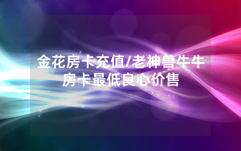 金花房卡充值/老神兽牛牛房卡最低良心价售