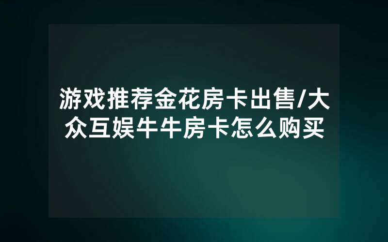 游戏推荐金花房卡出售/大众互娱牛牛房卡怎么购买