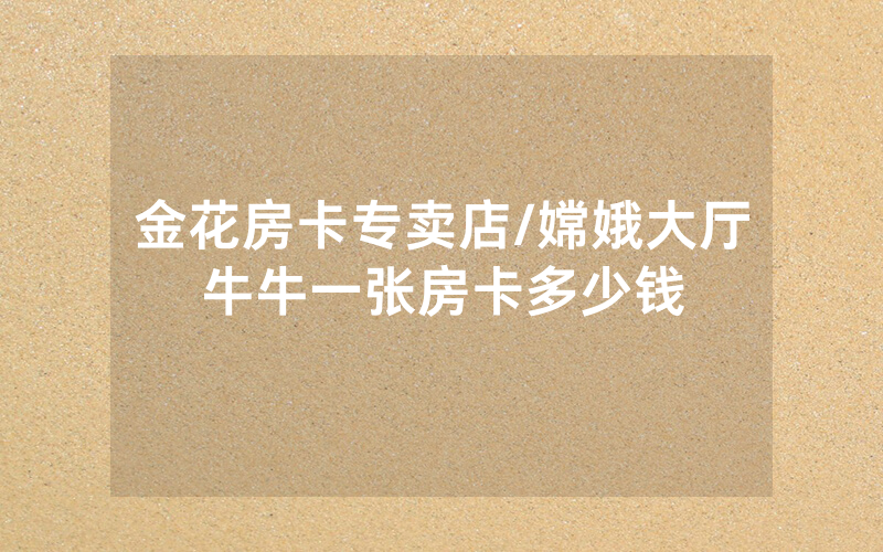 金花房卡专卖店/嫦娥大厅牛牛一张房卡多少钱