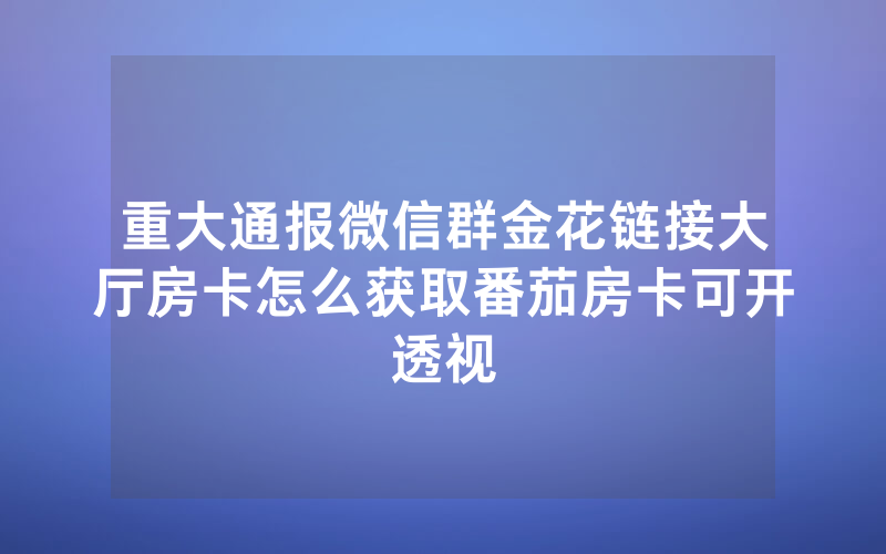 重大通报微信群金花链接大厅房卡怎么获取番茄房卡可开透视