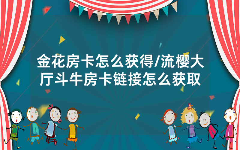 金花房卡怎么获得/流樱大厅斗牛房卡链接怎么获取