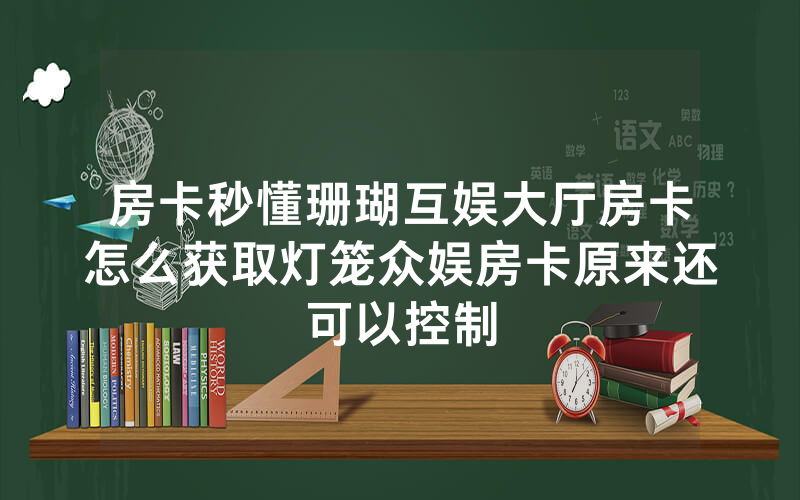 房卡秒懂珊瑚互娱大厅房卡怎么获取灯笼众娱房卡原来还可以控制