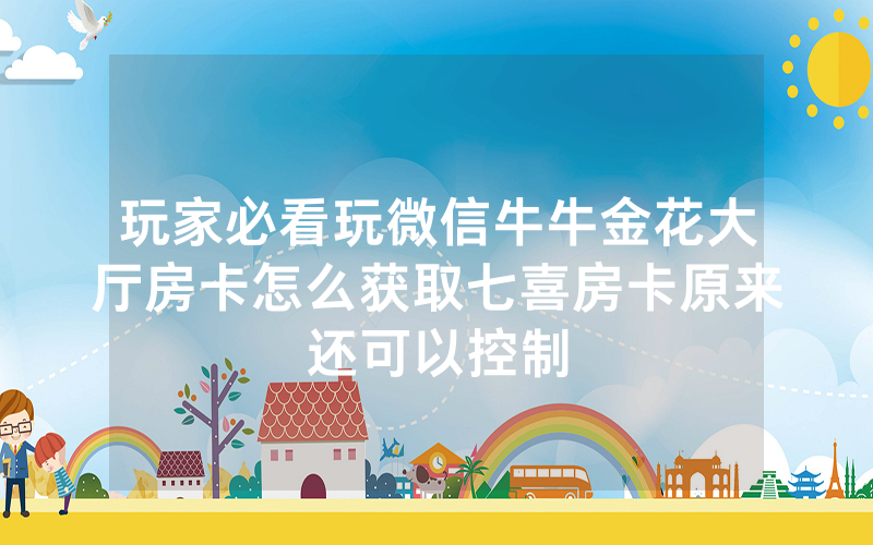 玩家必看玩微信牛牛金花大厅房卡怎么获取七喜房卡原来还可以控制