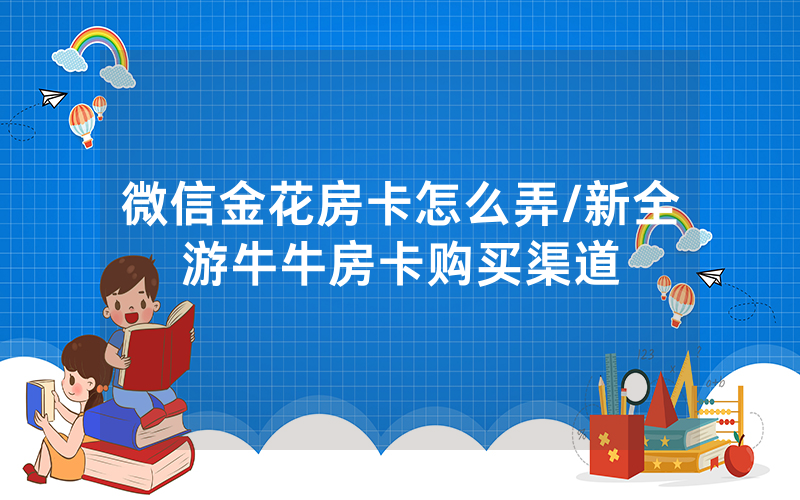 微信金花房卡怎么弄/新全游牛牛房卡购买渠道