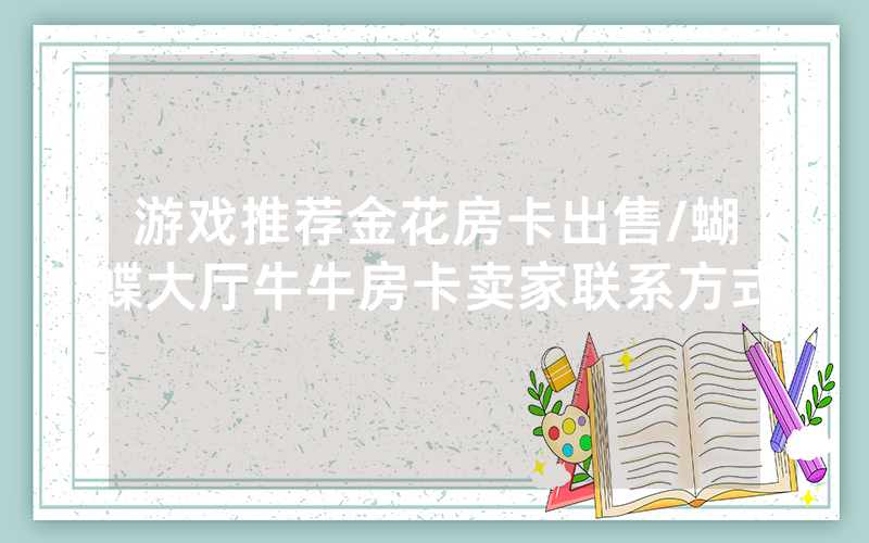 游戏推荐金花房卡出售/蝴蝶大厅牛牛房卡卖家联系方式
