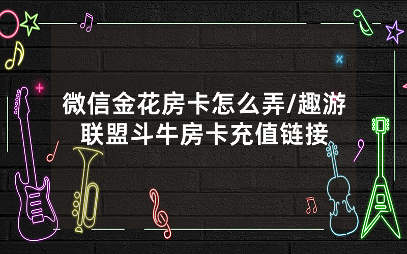 微信金花房卡怎么弄/趣游联盟斗牛房卡充值链接