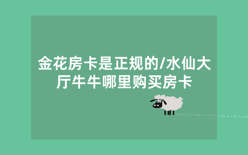 金花房卡是正规的/水仙大厅牛牛哪里购买房卡