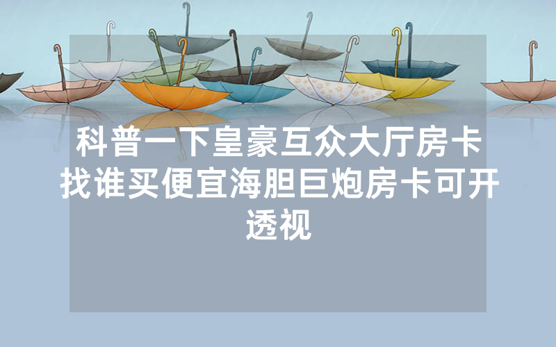 科普一下皇豪互众大厅房卡找谁买便宜海胆巨炮房卡可开透视