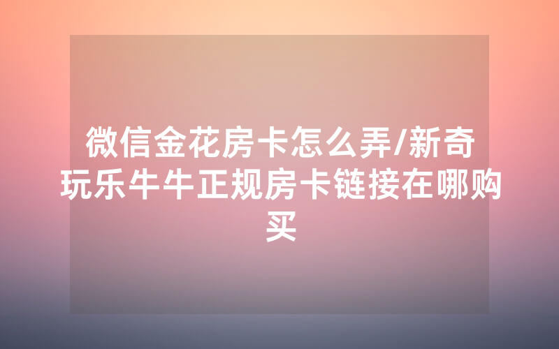 微信金花房卡怎么弄/新奇玩乐牛牛正规房卡链接在哪购买