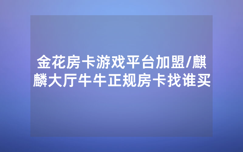 金花房卡游戏平台加盟/麒麟大厅牛牛正规房卡找谁买