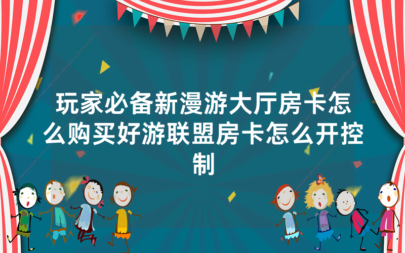 玩家必备新漫游大厅房卡怎么购买好游联盟房卡怎么开控制