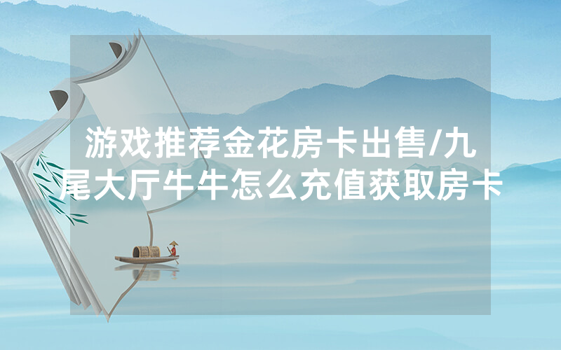 游戏推荐金花房卡出售/九尾大厅牛牛怎么充值获取房卡