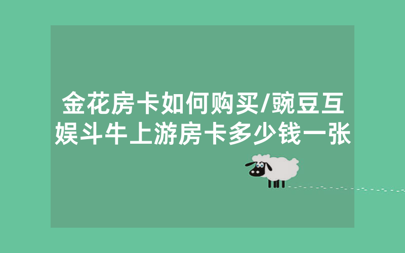 金花房卡如何购买/豌豆互娱斗牛上游房卡多少钱一张