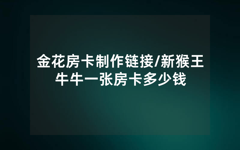 金花房卡制作链接/新猴王牛牛一张房卡多少钱