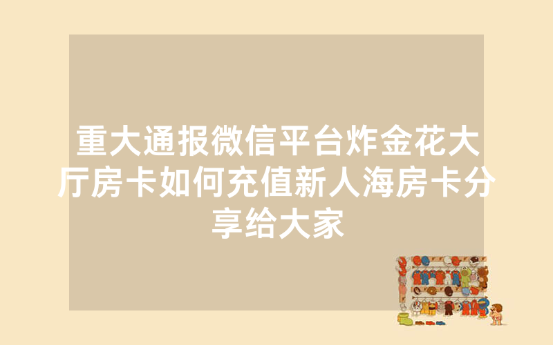 重大通报微信平台炸金花大厅房卡如何充值新人海房卡分享给大家
