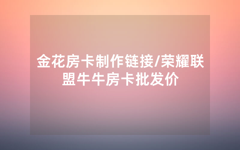 金花房卡制作链接/荣耀联盟牛牛房卡批发价