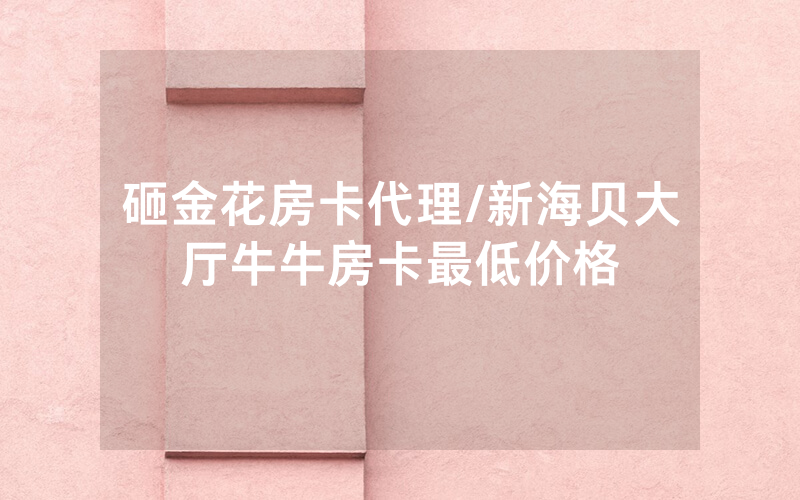砸金花房卡代理/新海贝大厅牛牛房卡最低价格