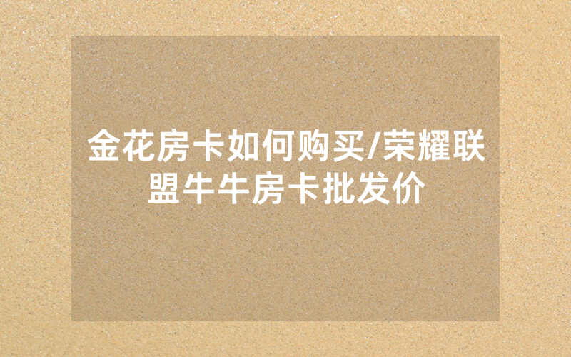金花房卡如何购买/荣耀联盟牛牛房卡批发价