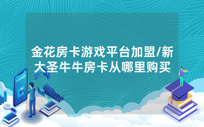 金花房卡游戏平台加盟/新大圣牛牛房卡从哪里购买