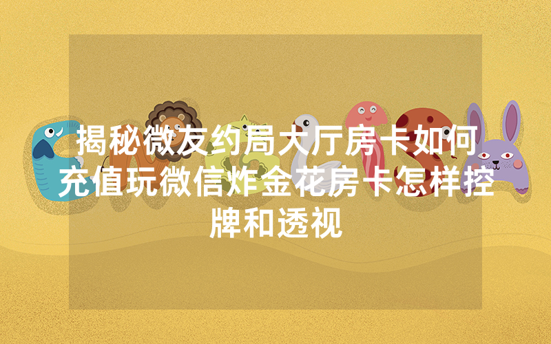 揭秘微友约局大厅房卡如何充值玩微信炸金花房卡怎样控牌和透视