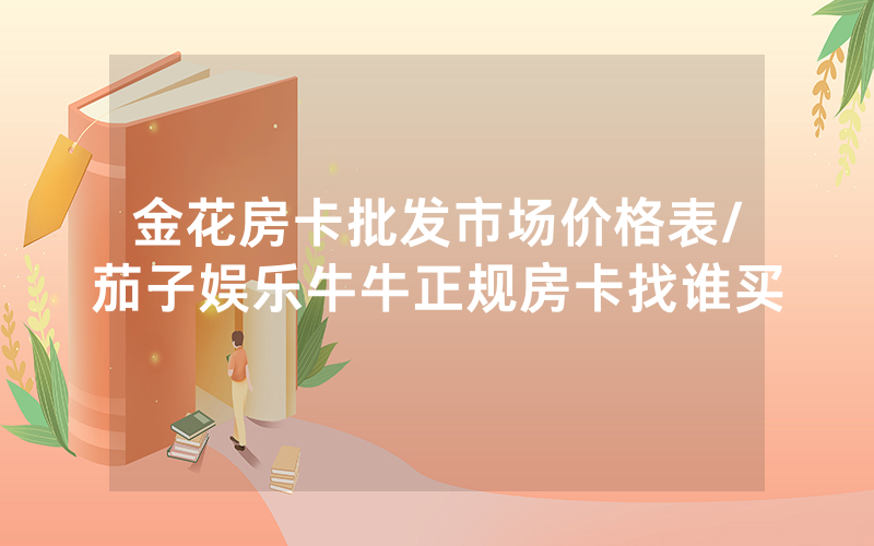金花房卡批发市场价格表/茄子娱乐牛牛正规房卡找谁买