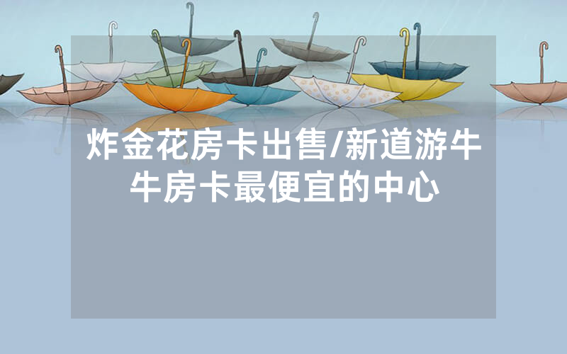 炸金花房卡出售/新道游牛牛房卡最便宜的中心