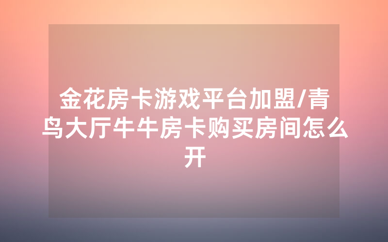金花房卡游戏平台加盟/青鸟大厅牛牛房卡购买房间怎么开