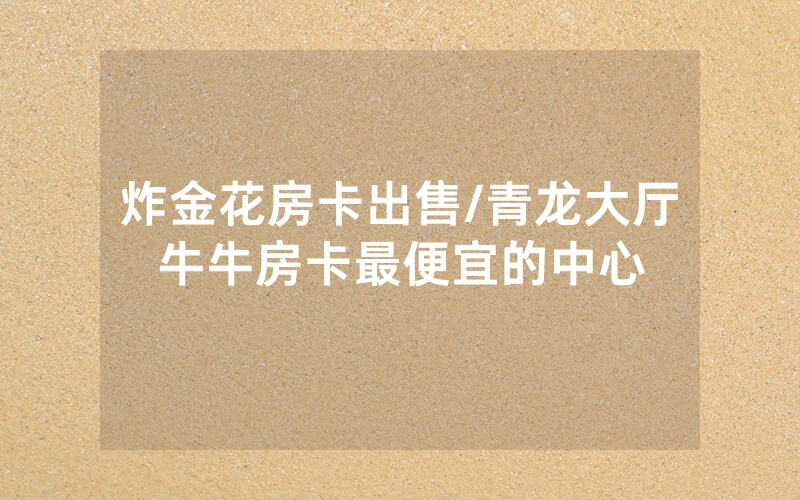 炸金花房卡出售/青龙大厅牛牛房卡最便宜的中心