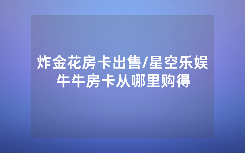 炸金花房卡出售/星空乐娱牛牛房卡从哪里购得