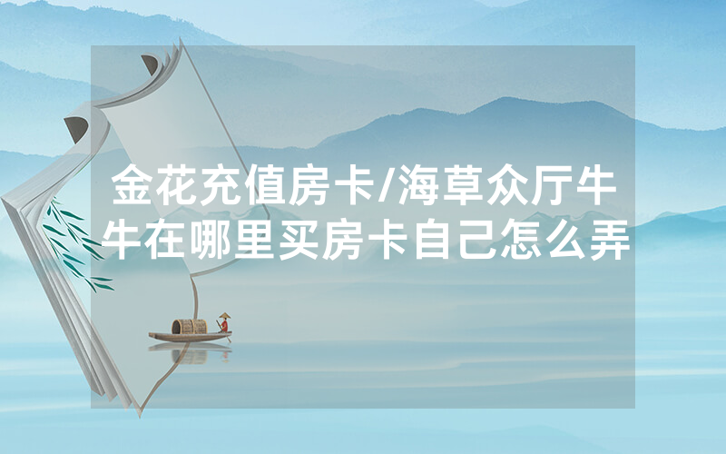 金花充值房卡/海草众厅牛牛在哪里买房卡自己怎么弄