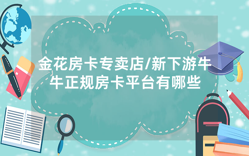 金花房卡专卖店/新下游牛牛正规房卡平台有哪些