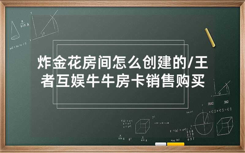 炸金花房间怎么创建的/王者互娱牛牛房卡销售购买