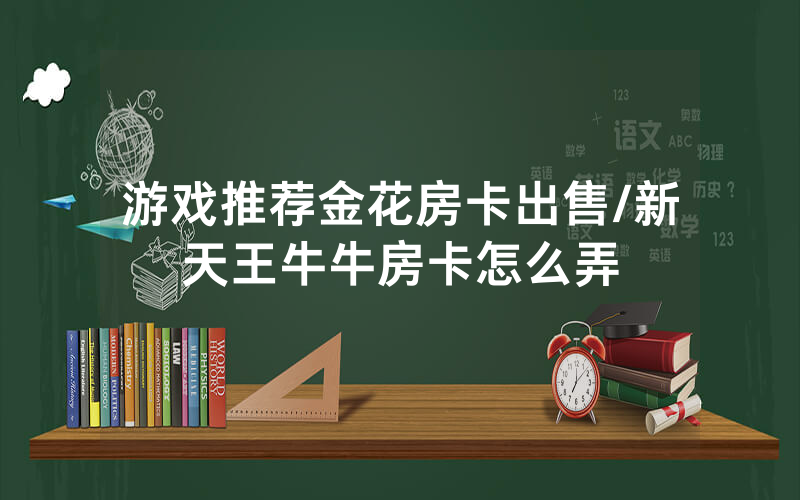 游戏推荐金花房卡出售/新天王牛牛房卡怎么弄