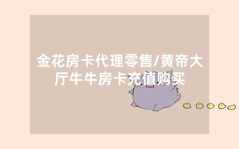 金花房卡代理零售/黄帝大厅牛牛房卡充值购买