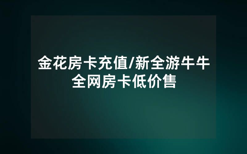 金花房卡充值/新全游牛牛全网房卡低价售