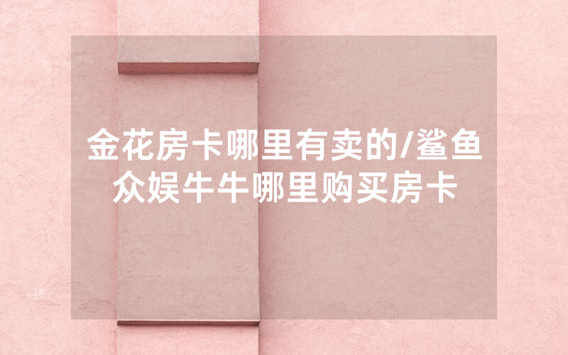 金花房卡哪里有卖的/鲨鱼众娱牛牛哪里购买房卡