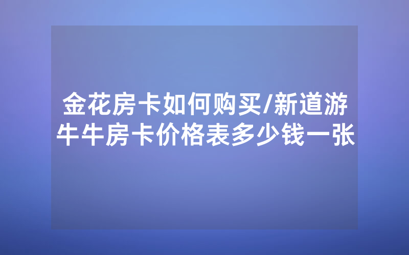 金花房卡如何购买/新道游牛牛房卡价格表多少钱一张