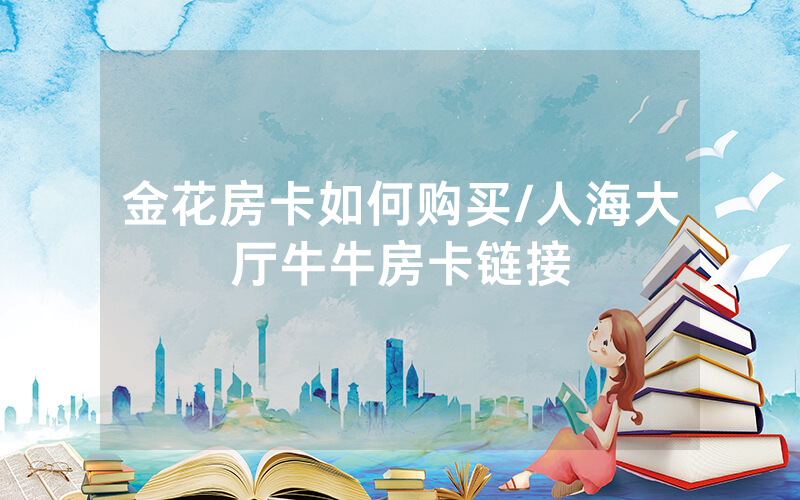 金花房卡如何购买/人海大厅牛牛房卡链接